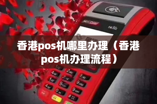 香港pos机哪里办理（香港pos机办理流程）