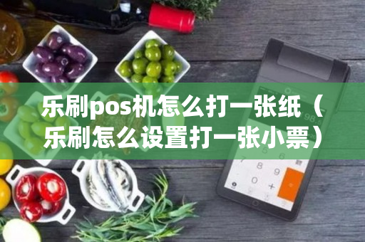 乐刷pos机怎么打一张纸（乐刷怎么设置打一张小票）