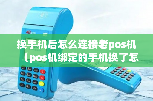 换手机后怎么连接老pos机（pos机绑定的手机换了怎么办）