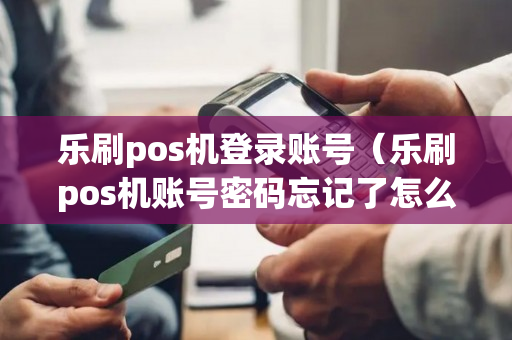 乐刷pos机登录账号（乐刷pos机账号密码忘记了怎么办）