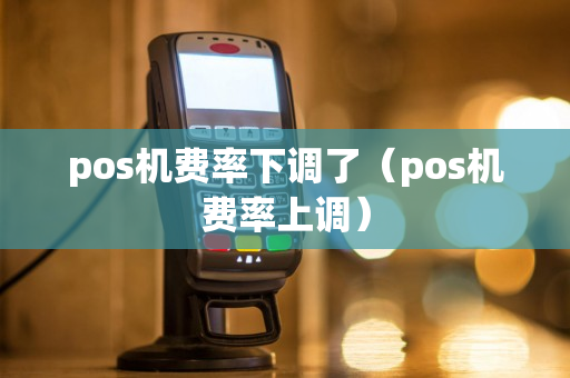 pos机费率下调了（pos机费率上调）