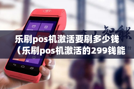 乐刷pos机激活要刷多少钱（乐刷pos机激活的299钱能退吗）