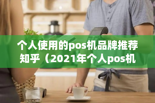 个人使用的pos机品牌推荐知乎（2021年个人pos机排行榜）