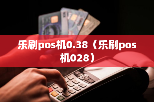 乐刷pos机0.38（乐刷pos机028）