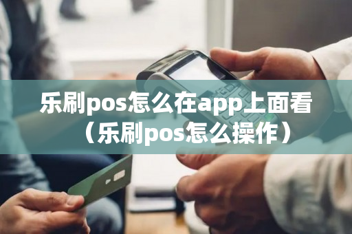 乐刷pos怎么在app上面看（乐刷pos怎么操作）