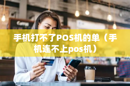 手机打不了POS机的单（手机连不上pos机）