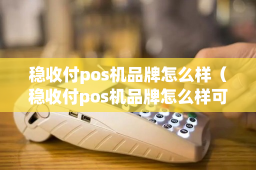 稳收付pos机品牌怎么样（稳收付pos机品牌怎么样可靠吗）