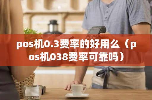 pos机0.3费率的好用么（pos机038费率可靠吗）