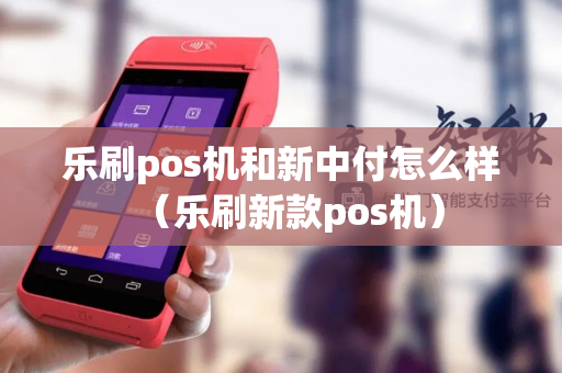 乐刷pos机和新中付怎么样（乐刷新款pos机）