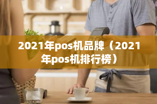 2021年pos机品牌（2021年pos机排行榜）