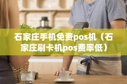 石家庄手机免费pos机（石家庄刷卡机pos费率低）