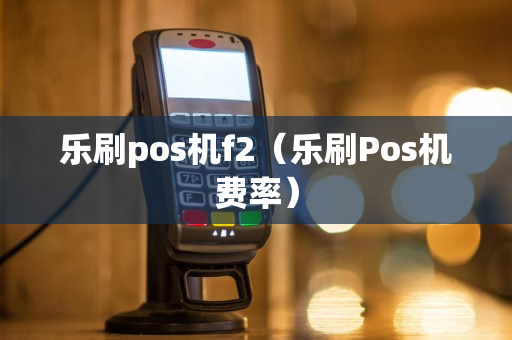 乐刷pos机f2（乐刷Pos机费率）