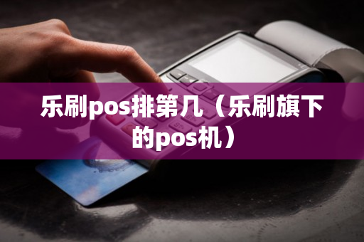 乐刷pos排第几（乐刷旗下的pos机）