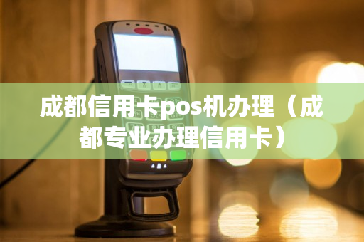 成都信用卡pos机办理（成都专业办理信用卡）