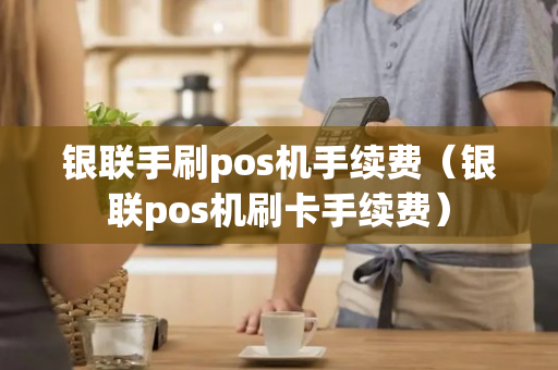 银联手刷pos机手续费（银联pos机刷卡手续费）