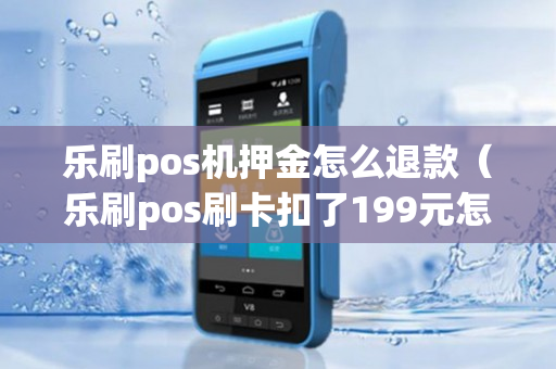 乐刷pos机押金怎么退款（乐刷pos刷卡扣了199元怎么退）