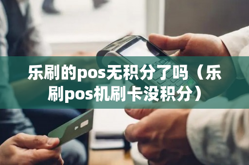 乐刷的pos无积分了吗（乐刷pos机刷卡没积分）