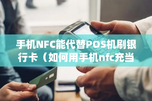 手机NFC能代替POS机刷银行卡（如何用手机nfc充当pos机刷卡收款）