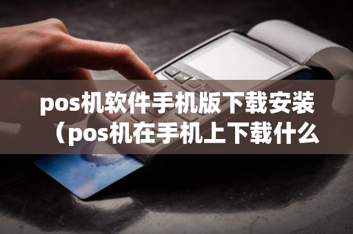 pos机软件手机版下载安装（pos机在手机上下载什么软件）