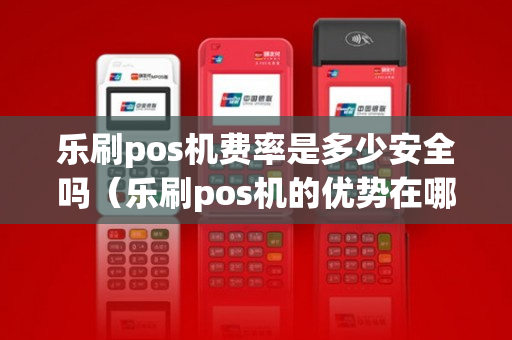 乐刷pos机费率是多少安全吗（乐刷pos机的优势在哪里）