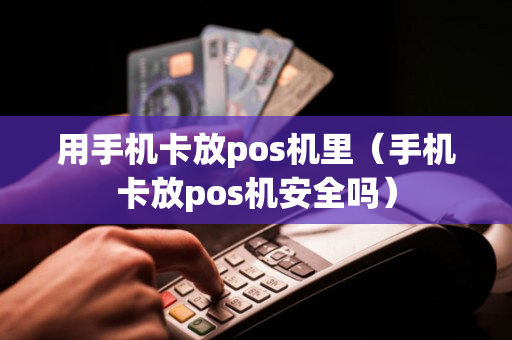 用手机卡放pos机里（手机卡放pos机安全吗）