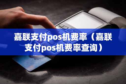 嘉联支付pos机费率（嘉联支付pos机费率查询）