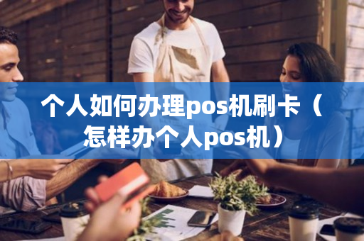 个人如何办理pos机刷卡（怎样办个人pos机）