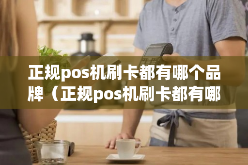 正规pos机刷卡都有哪个品牌（正规pos机刷卡都有哪个品牌好）