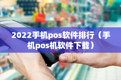 2022手机pos软件排行（手机pos机软件下载）