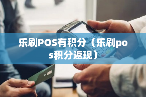 乐刷POS有积分（乐刷pos积分返现）