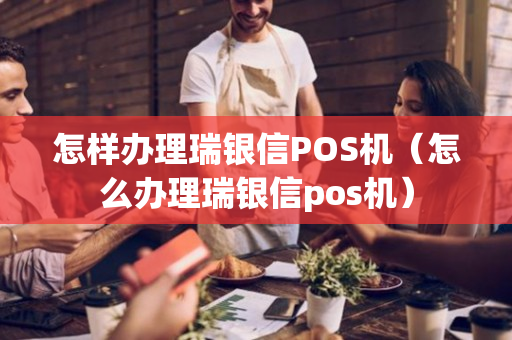 怎样办理瑞银信POS机（怎么办理瑞银信pos机）