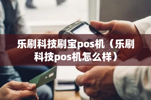 乐刷科技刷宝pos机（乐刷科技pos机怎么样）