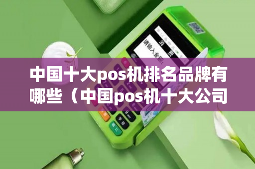 中国十大pos机排名品牌有哪些（中国pos机十大公司排名入手哪家pos机好）