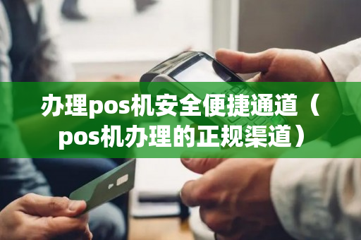 办理pos机安全便捷通道（pos机办理的正规渠道）