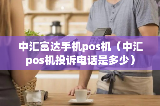 中汇富达手机pos机（中汇pos机投诉电话是多少）