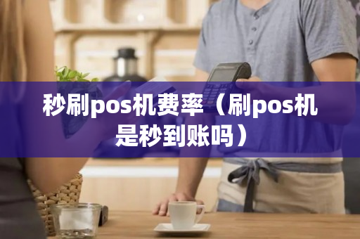 秒刷pos机费率（刷pos机是秒到账吗）