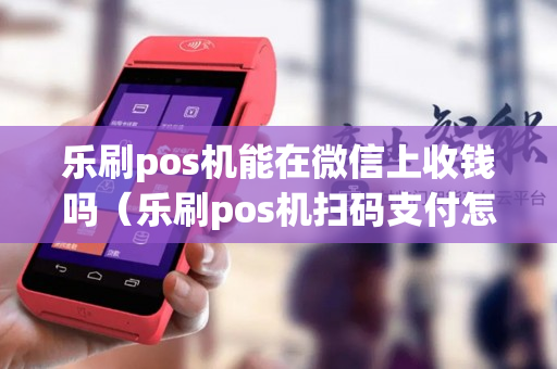 乐刷pos机能在微信上收钱吗（乐刷pos机扫码支付怎么用）