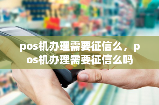 pos机办理需要征信么，pos机办理需要征信么吗