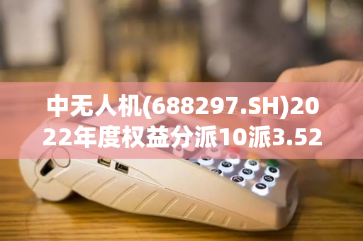 中无人机(688297.SH)2022年度权益分派10派3.52元、股权登记日为6月8日