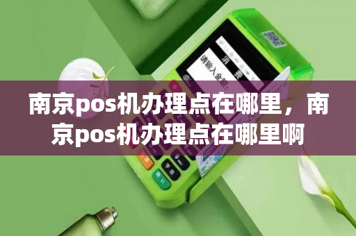 南京pos机办理点在哪里，南京pos机办理点在哪里啊