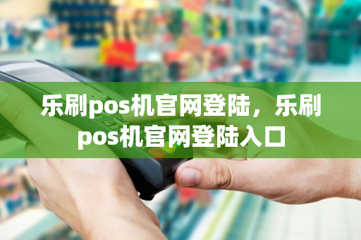 乐刷pos机官网登陆，乐刷pos机官网登陆入口