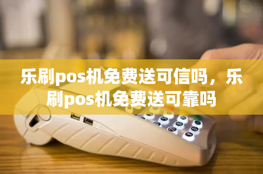 乐刷pos机免费送可信吗，乐刷pos机免费送可靠吗