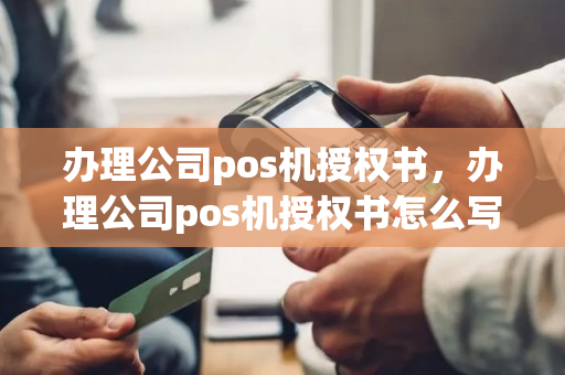 办理公司pos机授权书，办理公司pos机授权书怎么写