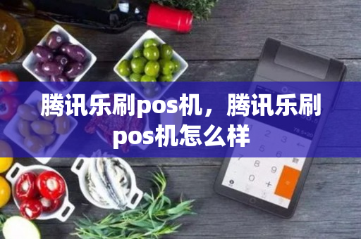 腾讯乐刷pos机，腾讯乐刷pos机怎么样