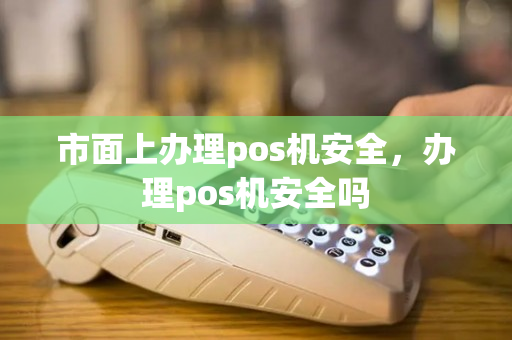 市面上办理pos机安全，办理pos机安全吗