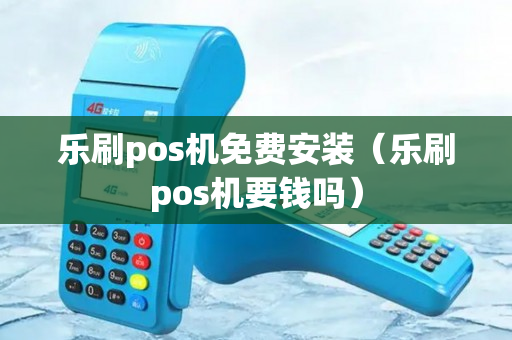 乐刷pos机免费安装（乐刷pos机要钱吗）