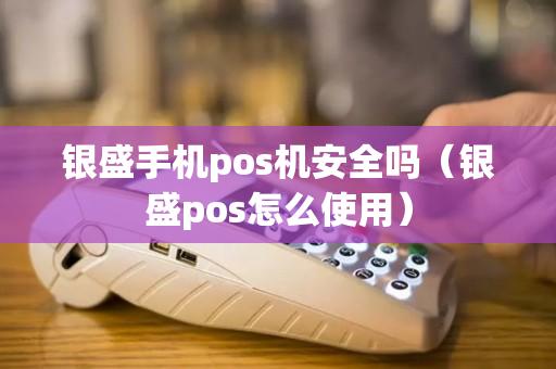 银盛手机pos机安全吗（银盛pos怎么使用）