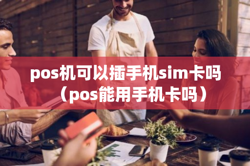 pos机可以插手机sim卡吗（pos能用手机卡吗）