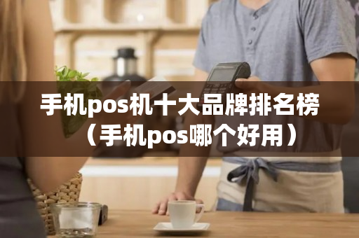 手机pos机十大品牌排名榜（手机pos哪个好用）