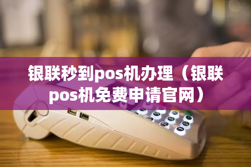 银联秒到pos机办理（银联pos机免费申请官网）